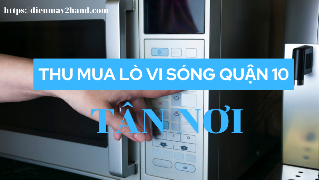 Thu mua lò vi sóng cũ quận 10 giá cao